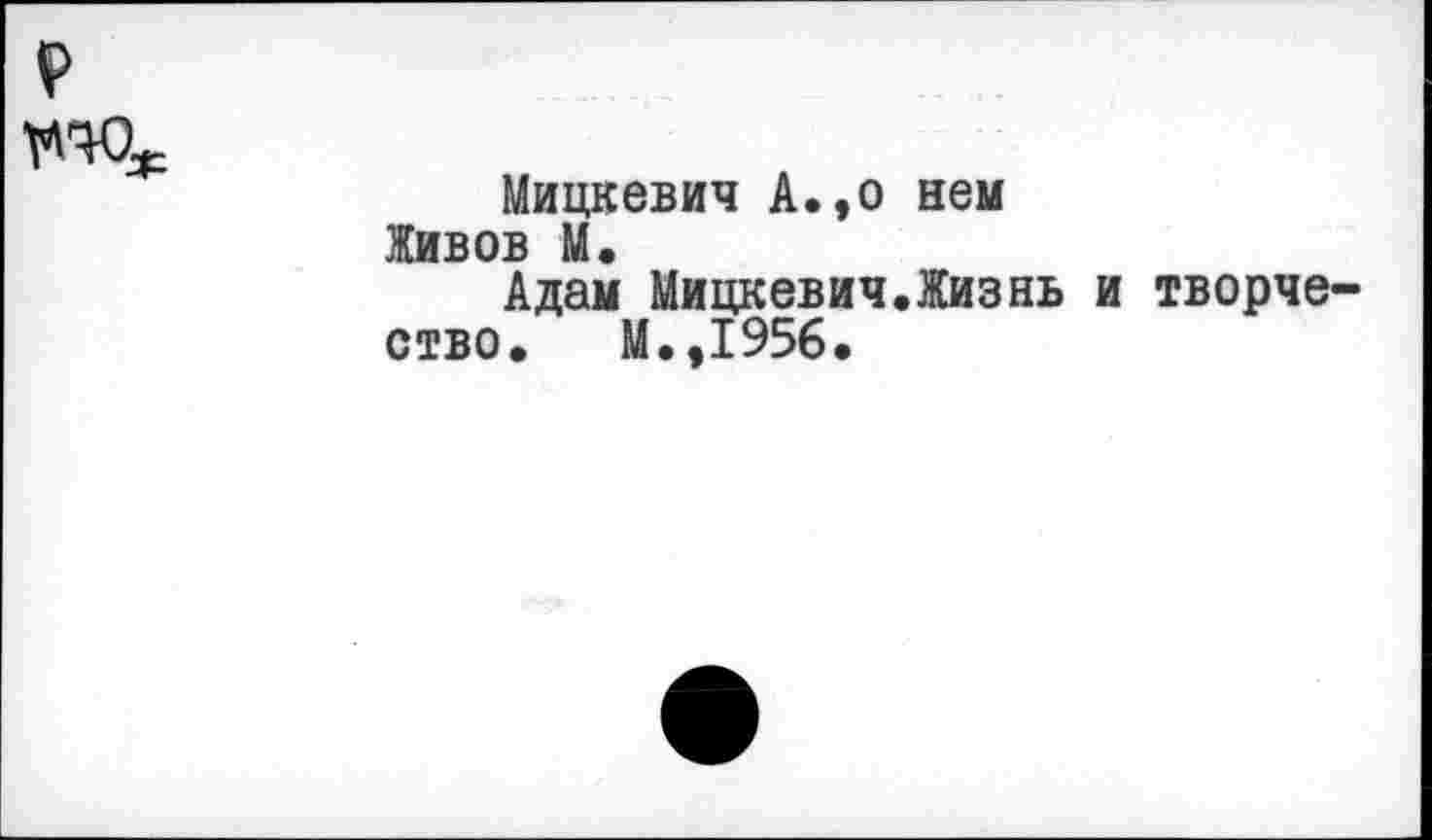 ﻿
Мицкевич А.,о нем Живов М.
Адам Мицкевич.Жизнь и творчество. М.,1956.